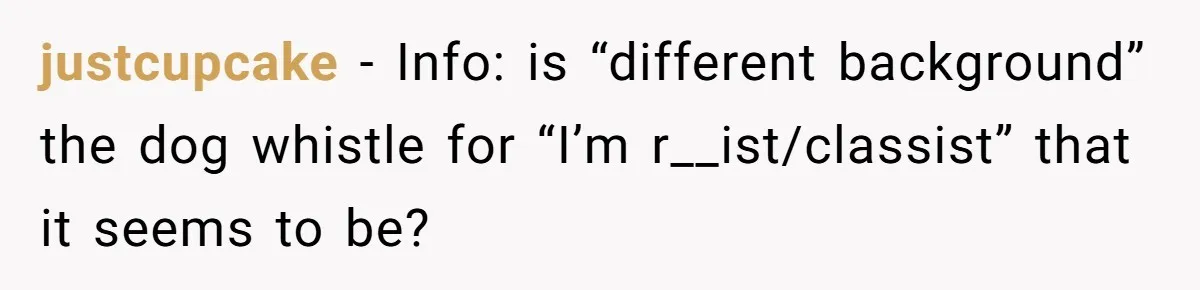 Why a Brother Had to Hide His Holiday Plans to Avoid Family Judgment justcupcake − Info: is “different background” the dog whistle for “I’m r__ist/classist” that it seems to be?