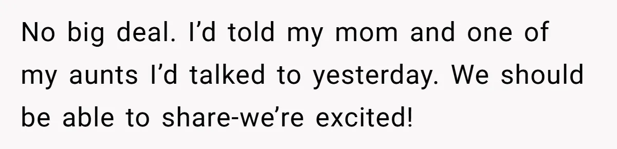 No big deal. I’d told my mom and one of my aunts I’d talked to yesterday. We should be able to share-we’re excited!