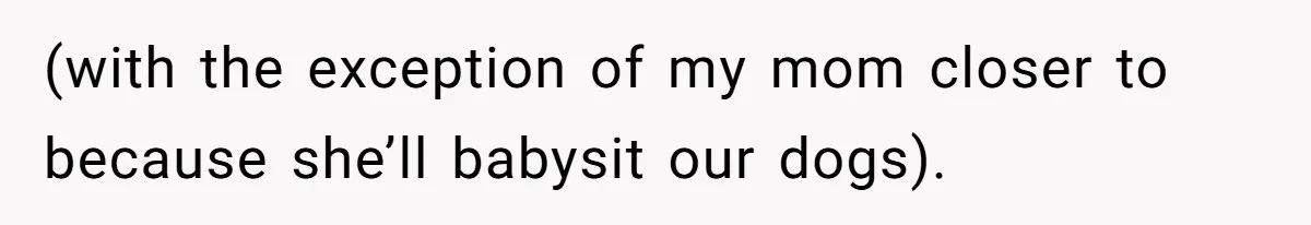 (with the exception of my mom closer to because she’ll babysit our dogs).