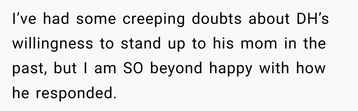 I’ve had some creeping doubts about DH’s willingness to stand up to his mom in the past, but I am SO beyond happy with how he responded.