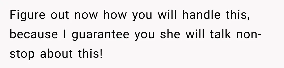 Figure out now how you will handle this, because I guarantee you she will talk non-stop about this!