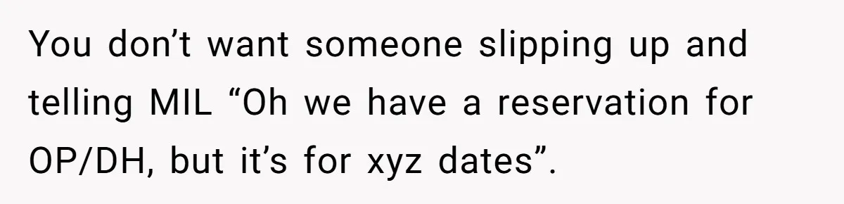 You don’t want someone slipping up and telling MIL “Oh we have a reservation for OP/DH, but it’s for xyz dates”.