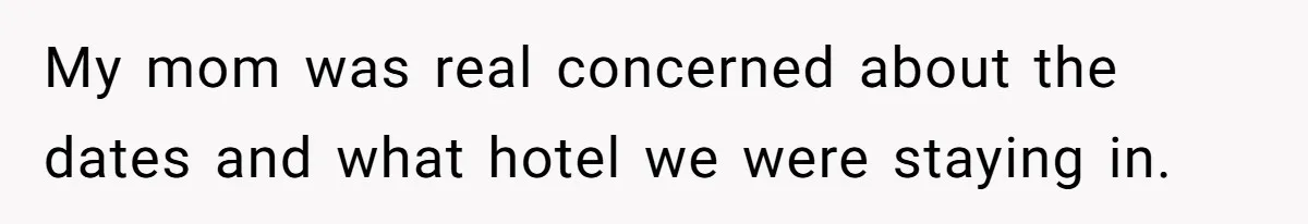 My mom was real concerned about the dates and what hotel we were staying in.