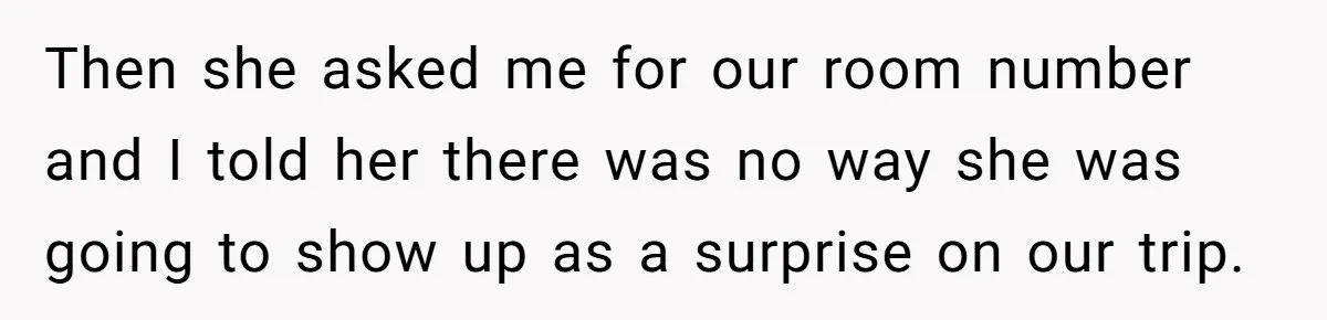 Then she asked me for our room number and I told her there was no way she was going to show up as a surprise on our trip.