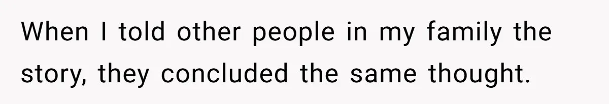 When I told other people in my family the story, they concluded the same thought.