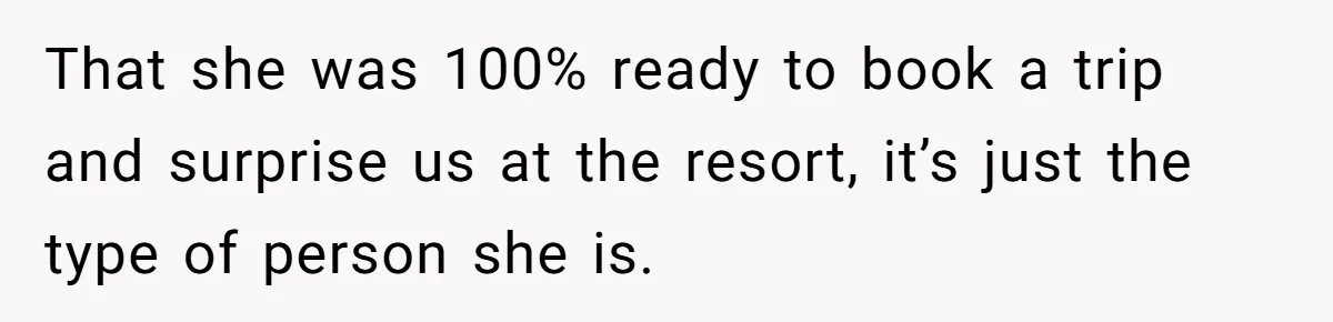 That she was 100% ready to book a trip and surprise us at the resort, it’s just the type of person she is.