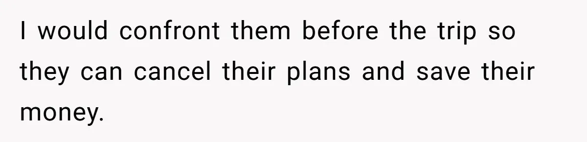 I would confront them before the trip so they can cancel their plans and save their money.
