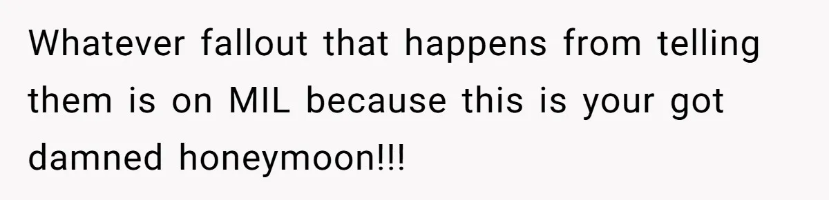 Whatever fallout that happens from telling them is on MIL because this is your got damned honeymoon!!!