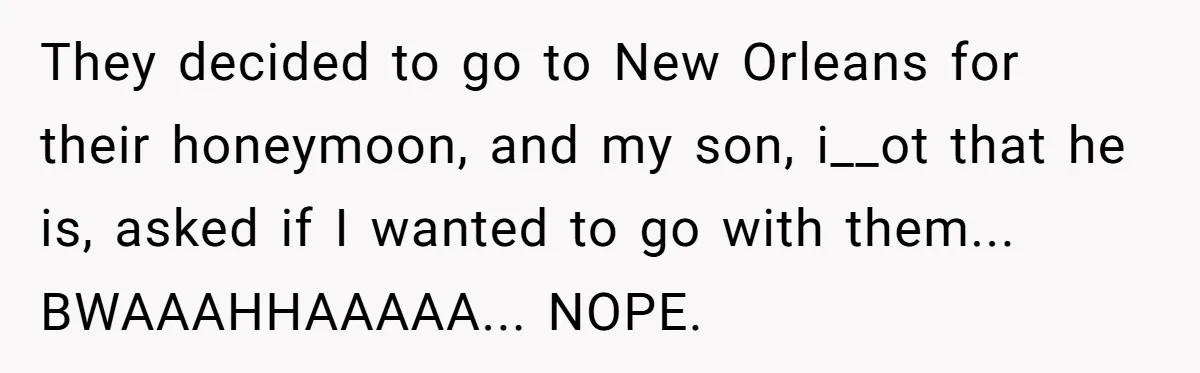 They decided to go to New Orleans for their honeymoon, and my son, i__ot that he is, asked if I wanted to go with them... BWAAAHHAAAAA... NOPE.