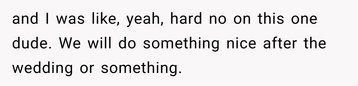 and I was like, yeah, hard no on this one dude. We will do something nice after the wedding or something.