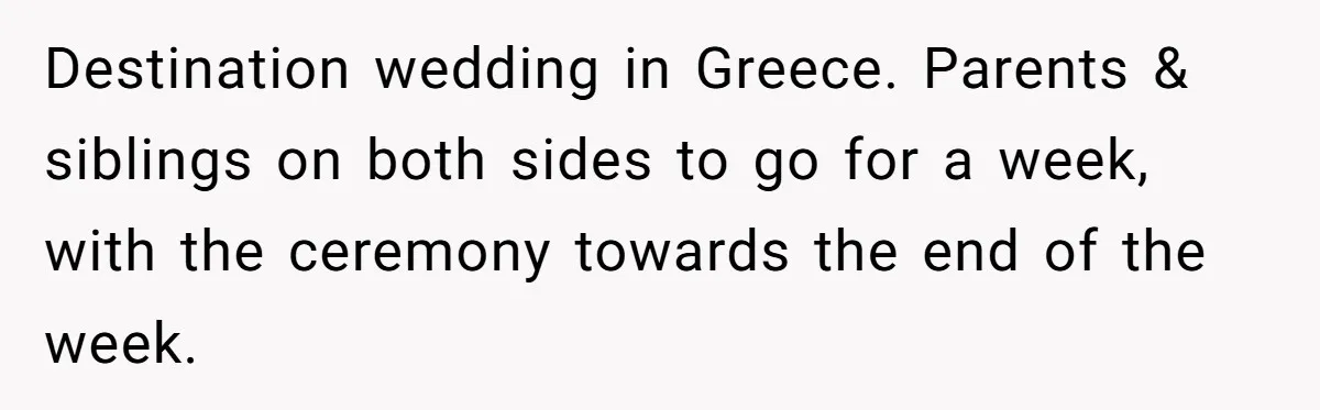 Destination wedding in Greece. Parents & siblings on both sides to go for a week, with the ceremony towards the end of the week.