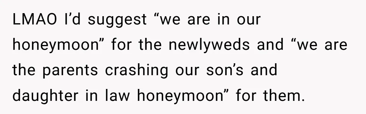 LMAO I’d suggest “we are in our honeymoon” for the newlyweds and “we are the parents crashing our son’s and daughter in law honeymoon” for them.