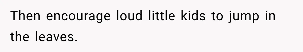 Then encourage loud little kids to jump in the leaves.