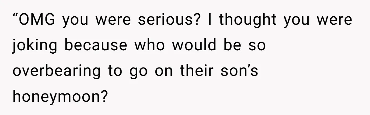 “OMG you were serious? I thought you were joking because who would be so overbearing to go on their son’s honeymoon?