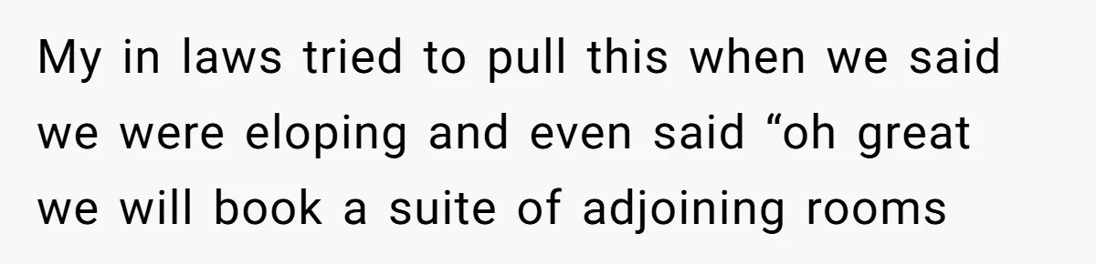 My in laws tried to pull this when we said we were eloping and even said “oh great we will book a suite of adjoining rooms
