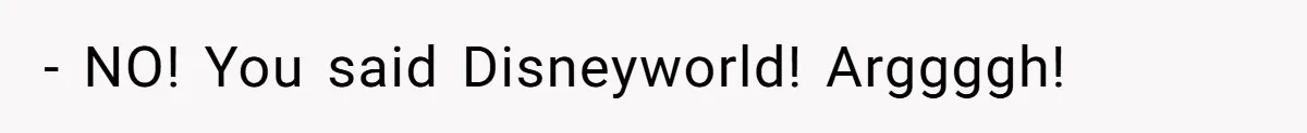 - NO! You said Disneyworld! Arggggh!