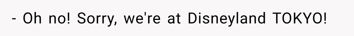 - Oh no! Sorry, we're at Disneyland TOKYO!