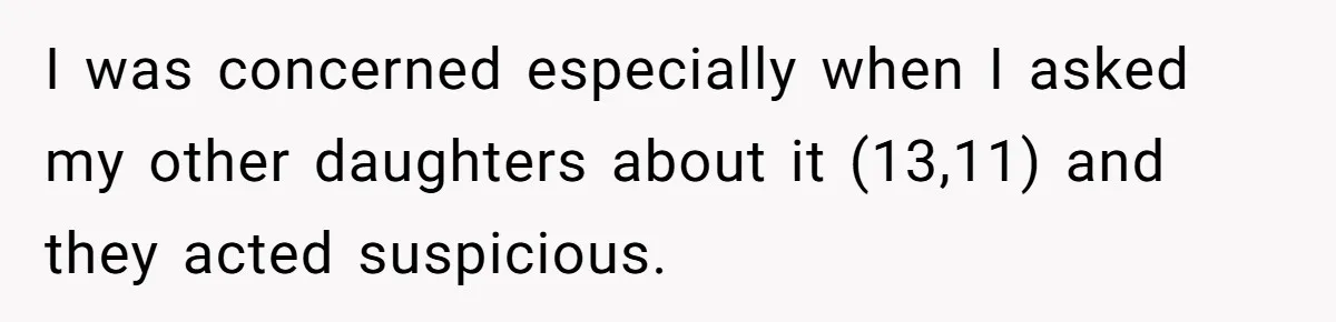 I was concerned especially when I asked my other daughters about it (13,11) and they acted suspicious.