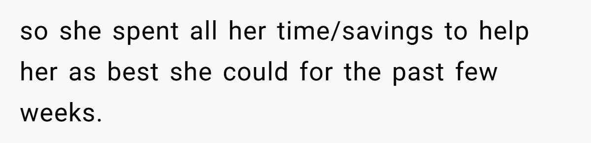 so she spent all her time/savings to help her as best she could for the past few weeks.
