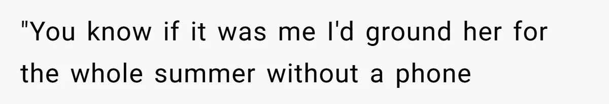 "You know if it was me I'd ground her for the whole summer without a phone