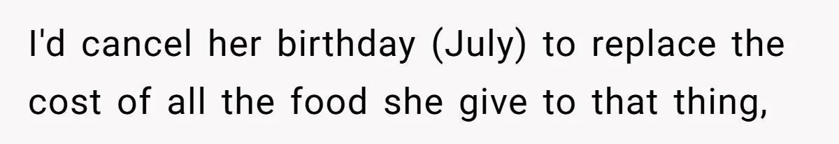 I'd cancel her birthday (July) to replace the cost of all the food she give to that thing,