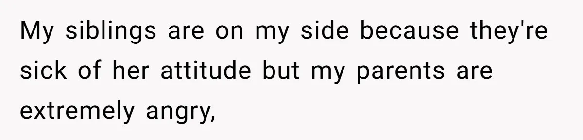 My siblings are on my side because they're sick of her attitude but my parents are extremely angry,