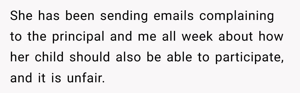 She has been sending emails complaining to the principal and me all week about how her child should also be able to participate, and it is unfair.