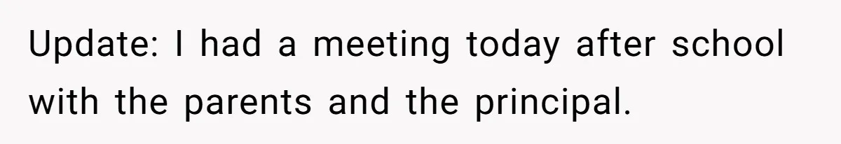 Update: I had a meeting today after school with the parents and the principal.