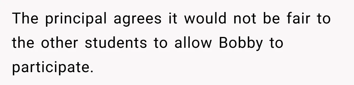 The principal agrees it would not be fair to the other students to allow Bobby to participate.