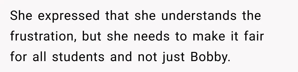 She expressed that she understands the frustration, but she needs to make it fair for all students and not just Bobby.