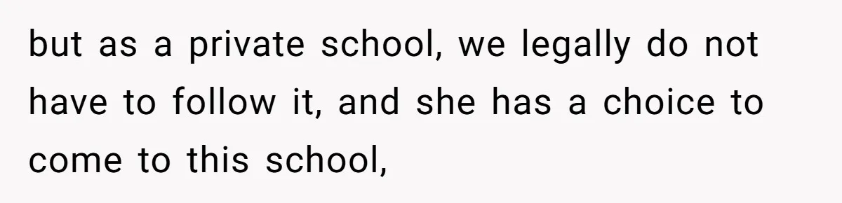 but as a private school, we legally do not have to follow it, and she has a choice to come to this school,