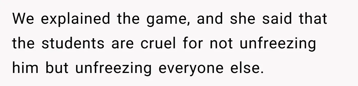 We explained the game, and she said that the students are cruel for not unfreezing him but unfreezing everyone else.