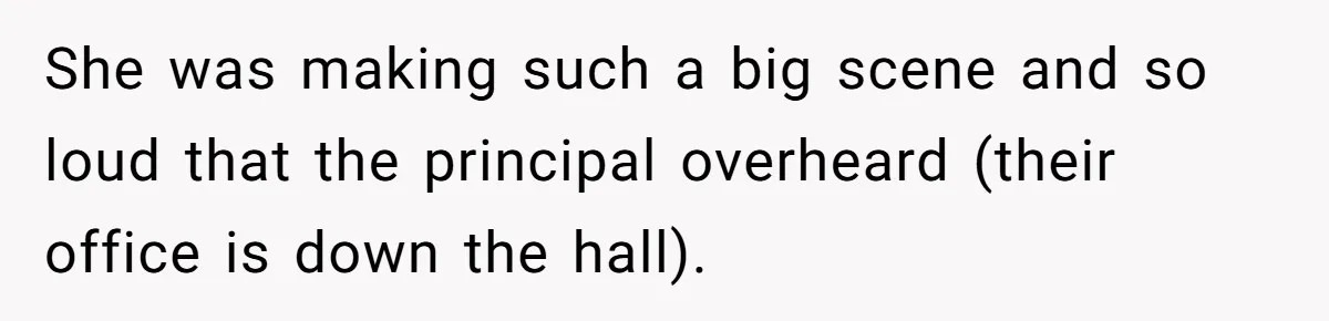 She was making such a big scene and so loud that the principal overheard (their office is down the hall).