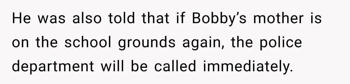 He was also told that if Bobby’s mother is on the school grounds again, the police department will be called immediately.