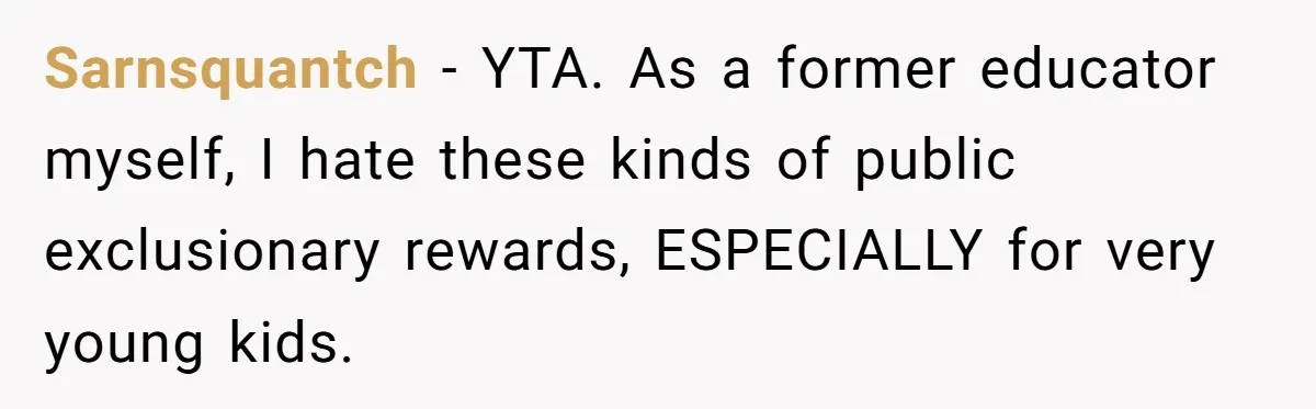 Sarnsquantch − YTA. As a former educator myself, I hate these kinds of public exclusionary rewards, ESPECIALLY for very young kids.