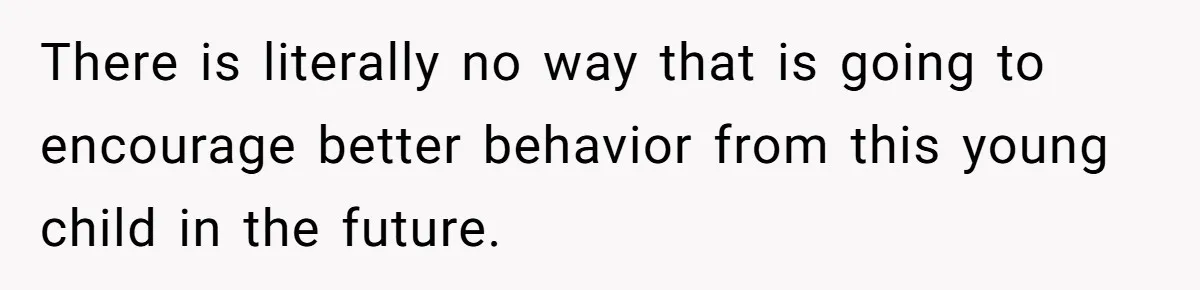 There is literally no way that is going to encourage better behavior from this young child in the future.