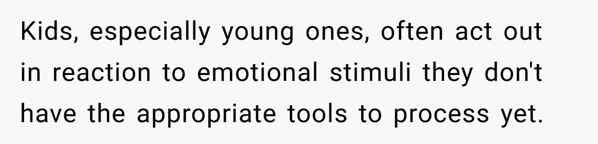 Kids, especially young ones, often act out in reaction to emotional stimuli they don't have the appropriate tools to process yet.
