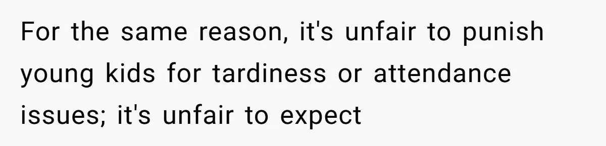 For the same reason, it's unfair to punish young kids for tardiness or attendance issues; it's unfair to expect