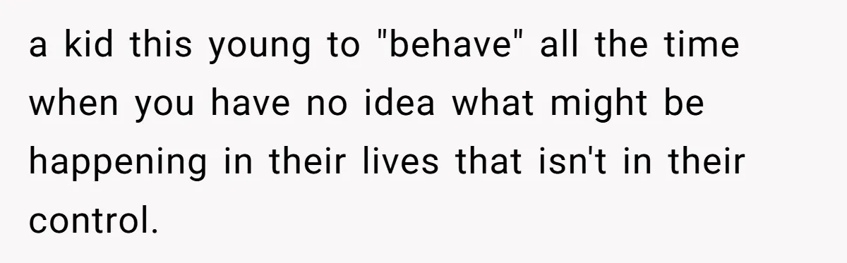a kid this young to "behave" all the time when you have no idea what might be happening in their lives that isn't in their control.