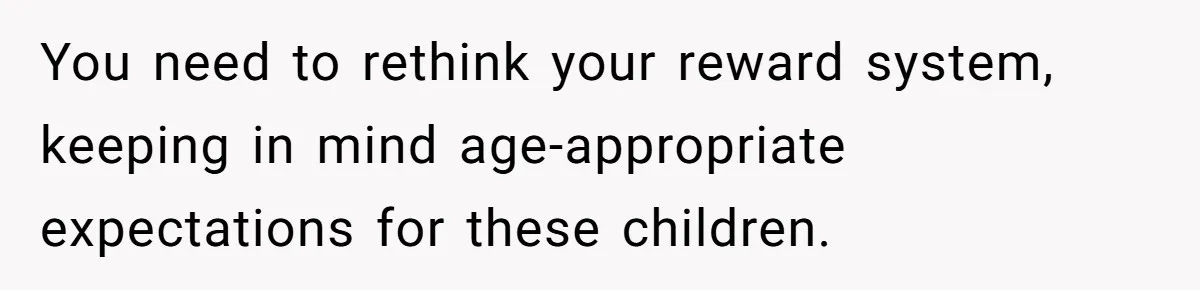 You need to rethink your reward system, keeping in mind age-appropriate expectations for these children.