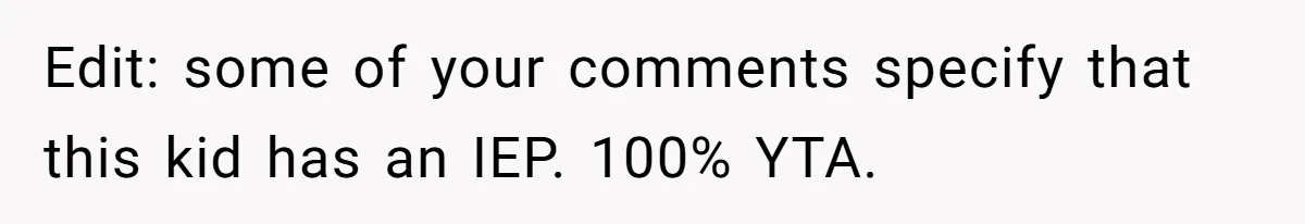 Edit: some of your comments specify that this kid has an IEP. 100% YTA.