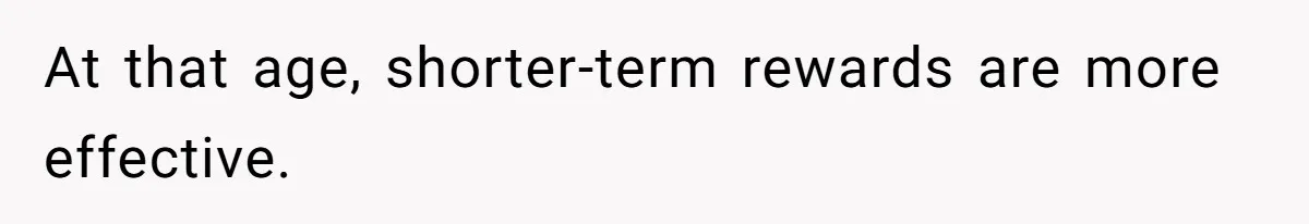 At that age, shorter-term rewards are more effective.