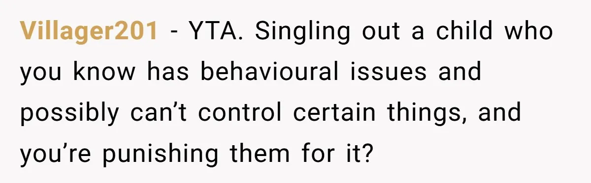 Villager201 − YTA. Singling out a child who you know has behavioural issues and possibly can’t control certain things, and you’re punishing them for it?