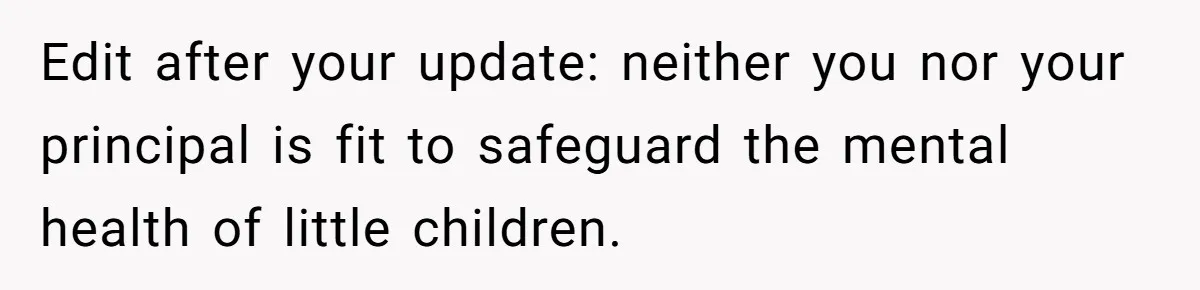 Edit after your update: neither you nor your principal is fit to safeguard the mental health of little children.