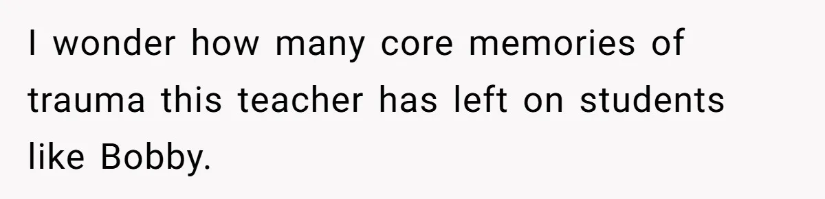 I wonder how many core memories of trauma this teacher has left on students like Bobby.