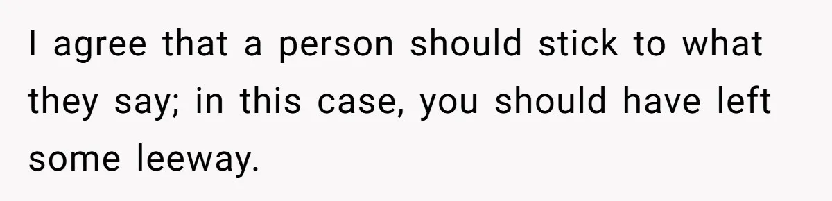 I agree that a person should stick to what they say; in this case, you should have left some leeway.