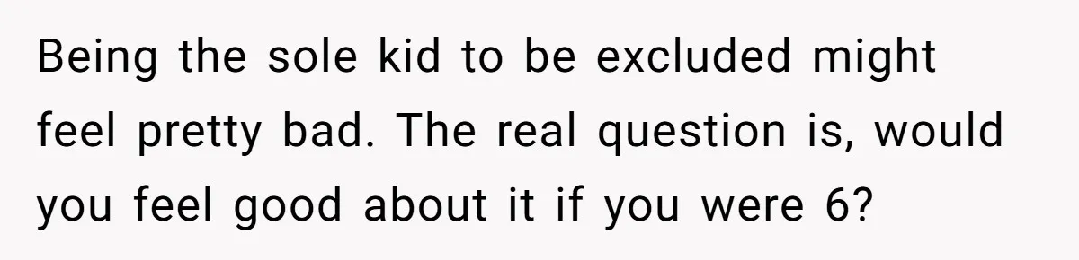 Being the sole kid to be excluded might feel pretty bad. The real question is, would you feel good about it if you were 6?