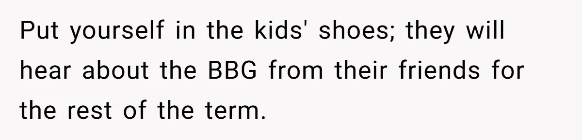 Put yourself in the kids' shoes; they will hear about the BBG from their friends for the rest of the term.