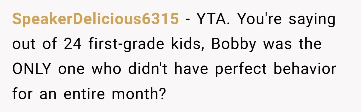 SpeakerDelicious6315 − YTA. You're saying out of 24 first-grade kids, Bobby was the ONLY one who didn't have perfect behavior for an entire month?