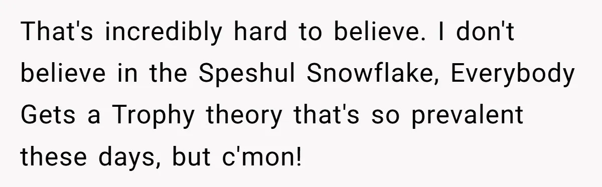 That's incredibly hard to believe. I don't believe in the Speshul Snowflake, Everybody Gets a Trophy theory that's so prevalent these days, but c'mon!